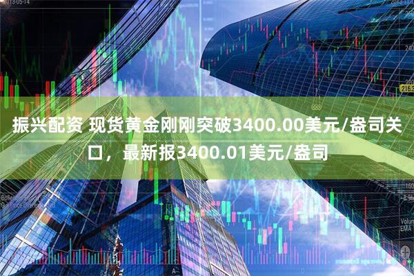 振兴配资 现货黄金刚刚突破3400.00美元/盎司关口，最新报3400.01美元/盎司