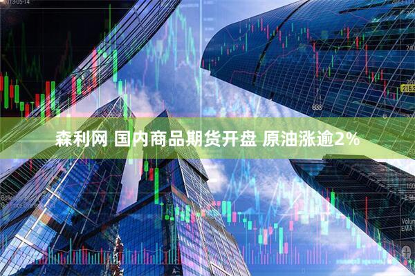 森利网 国内商品期货开盘 原油涨逾2%