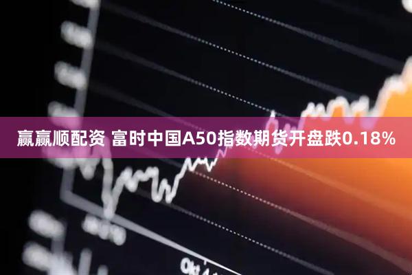 赢赢顺配资 富时中国A50指数期货开盘跌0.18%
