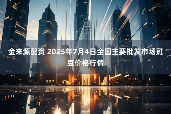金来源配资 2025年7月4日全国主要批发市场豇豆价格行情