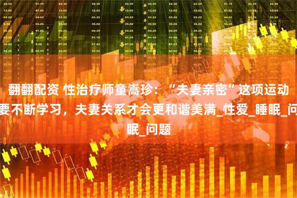 翻翻配资 性治疗师童嵩珍：“夫妻亲密”这项运动需要不断学习，夫妻关系才会更和谐美满_性爱_睡眠_问题