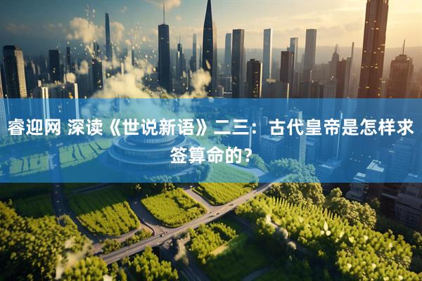 睿迎网 深读《世说新语》二三：古代皇帝是怎样求签算命的？