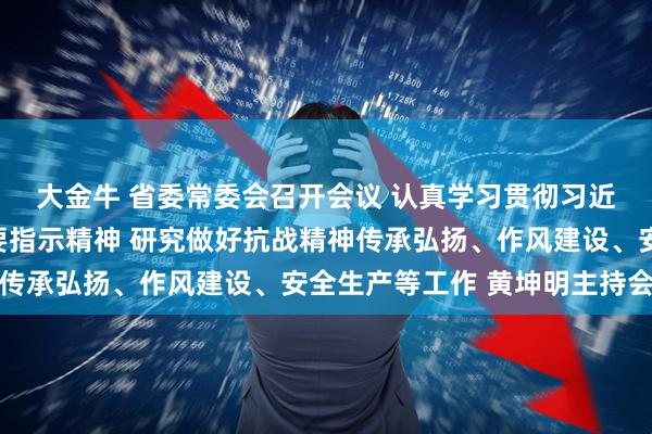 大金牛 省委常委会召开会议 认真学习贯彻习近平总书记重要讲话重要指示精神 研究做好抗战精神传承弘扬、作风建设、安全生产等工作 黄坤明主持会议