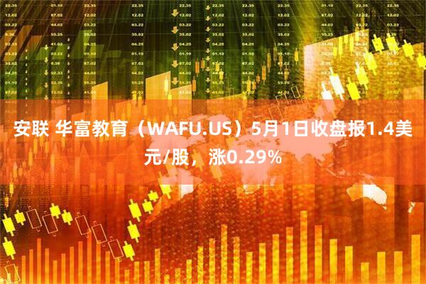 安联 华富教育(WAFU.US)5月1日收盘报1.4美元/股,涨0.29%