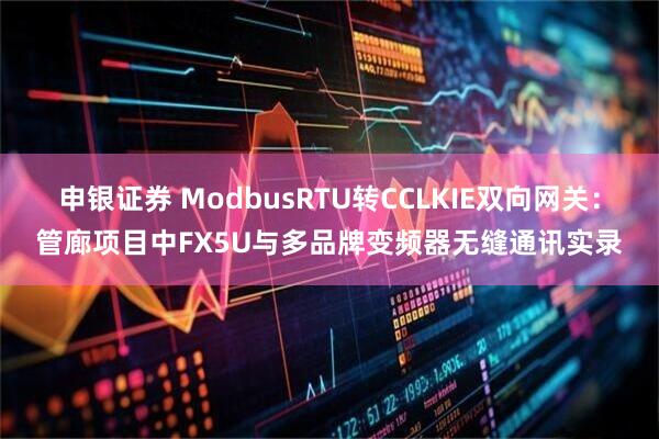 申银证券 ModbusRTU转CCLKIE双向网关：管廊项目中FX5U与多品牌变频器无缝通讯实录