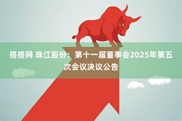 搭搭网 珠江股份：第十一届董事会2025年第五次会议决议公告
