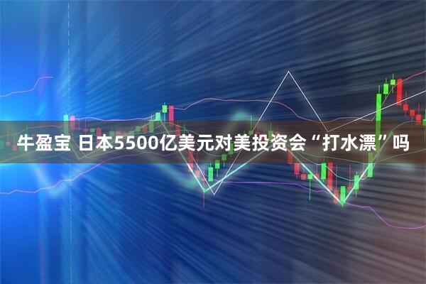 牛盈宝 日本5500亿美元对美投资会“打水漂”吗