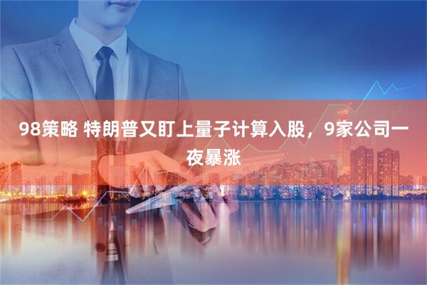 98策略 特朗普又盯上量子计算入股，9家公司一夜暴涨